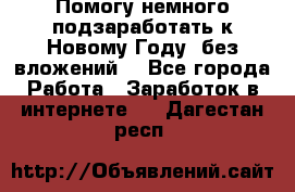 Помогу немного подзаработать к Новому Году, без вложений. - Все города Работа » Заработок в интернете   . Дагестан респ.